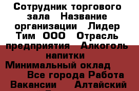 Сотрудник торгового зала › Название организации ­ Лидер Тим, ООО › Отрасль предприятия ­ Алкоголь, напитки › Минимальный оклад ­ 25 000 - Все города Работа » Вакансии   . Алтайский край,Белокуриха г.